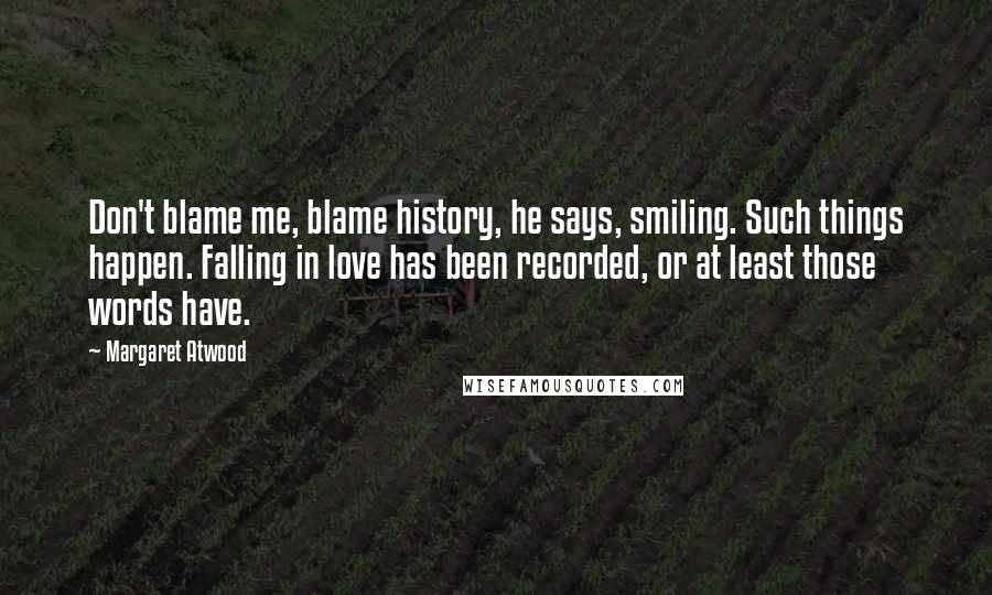 Margaret Atwood Quotes: Don't blame me, blame history, he says, smiling. Such things happen. Falling in love has been recorded, or at least those words have.