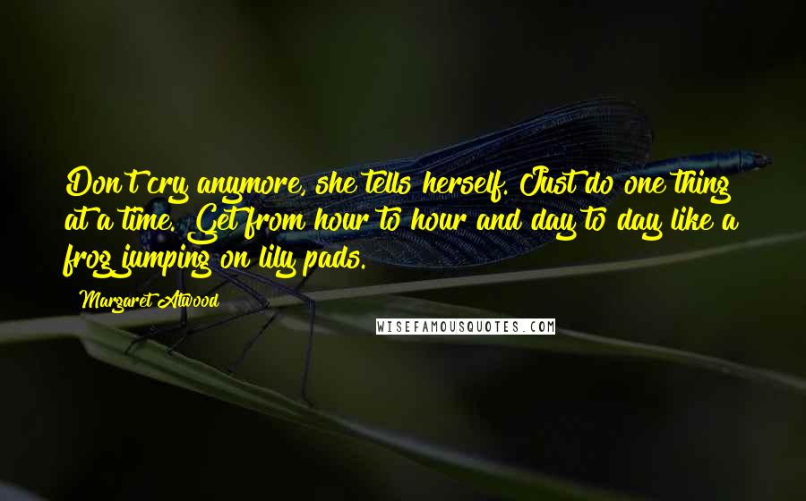 Margaret Atwood Quotes: Don't cry anymore, she tells herself. Just do one thing at a time. Get from hour to hour and day to day like a frog jumping on lily pads.