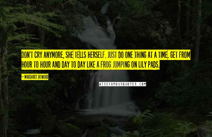 Margaret Atwood Quotes: Don't cry anymore, she tells herself. Just do one thing at a time. Get from hour to hour and day to day like a frog jumping on lily pads.