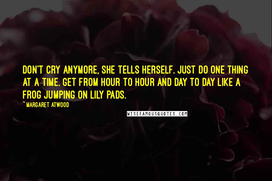 Margaret Atwood Quotes: Don't cry anymore, she tells herself. Just do one thing at a time. Get from hour to hour and day to day like a frog jumping on lily pads.