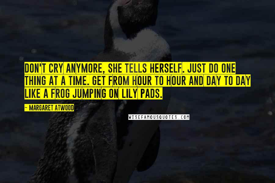 Margaret Atwood Quotes: Don't cry anymore, she tells herself. Just do one thing at a time. Get from hour to hour and day to day like a frog jumping on lily pads.