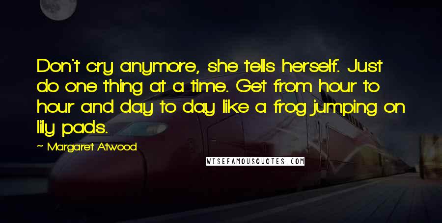 Margaret Atwood Quotes: Don't cry anymore, she tells herself. Just do one thing at a time. Get from hour to hour and day to day like a frog jumping on lily pads.