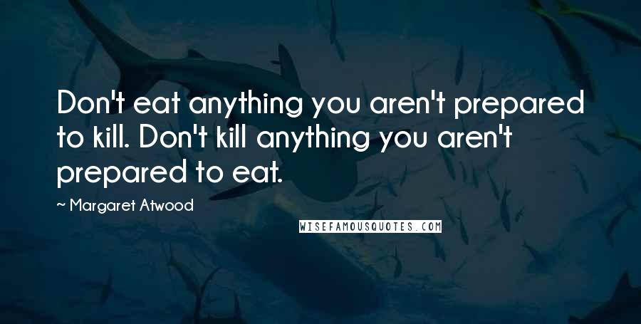Margaret Atwood Quotes: Don't eat anything you aren't prepared to kill. Don't kill anything you aren't prepared to eat.