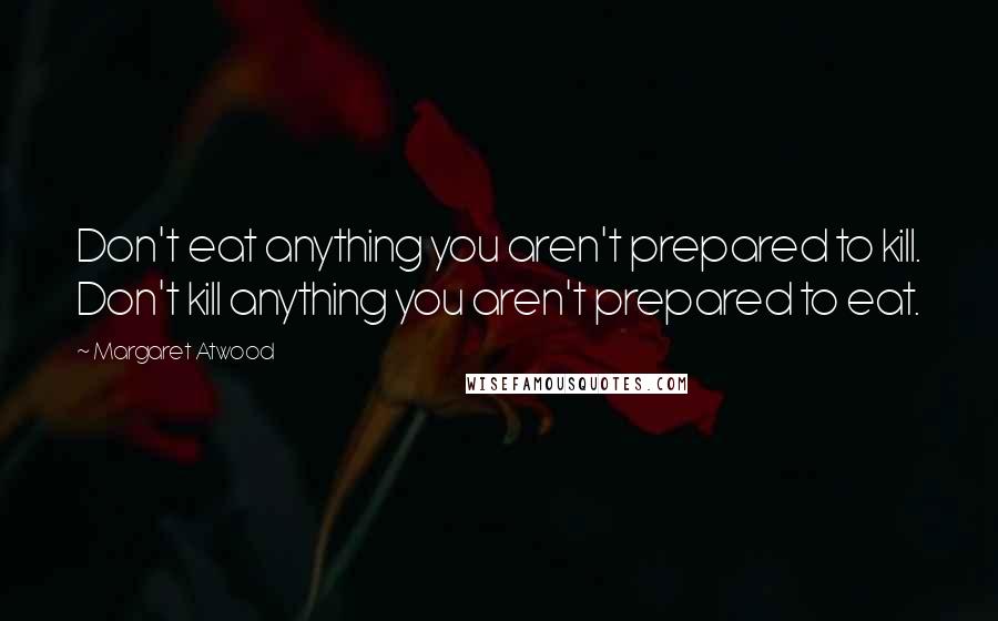 Margaret Atwood Quotes: Don't eat anything you aren't prepared to kill. Don't kill anything you aren't prepared to eat.