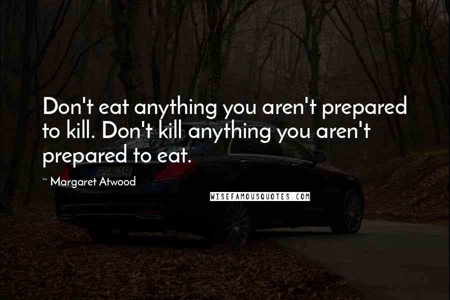 Margaret Atwood Quotes: Don't eat anything you aren't prepared to kill. Don't kill anything you aren't prepared to eat.
