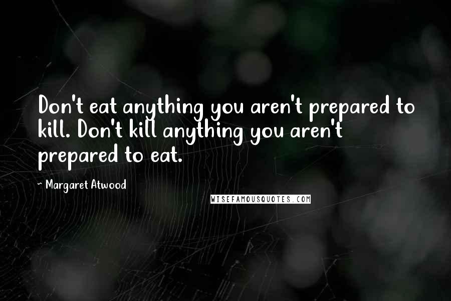 Margaret Atwood Quotes: Don't eat anything you aren't prepared to kill. Don't kill anything you aren't prepared to eat.