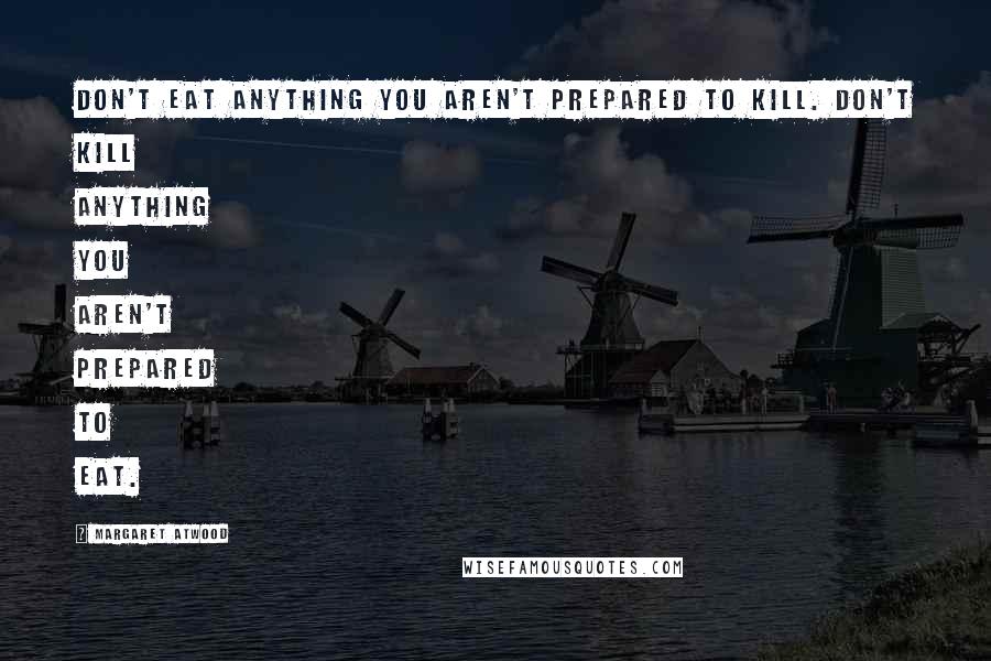 Margaret Atwood Quotes: Don't eat anything you aren't prepared to kill. Don't kill anything you aren't prepared to eat.