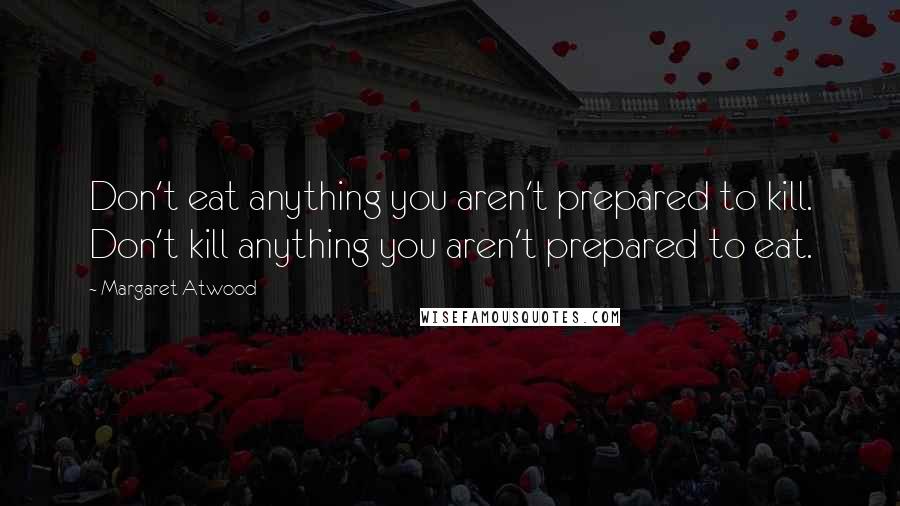 Margaret Atwood Quotes: Don't eat anything you aren't prepared to kill. Don't kill anything you aren't prepared to eat.
