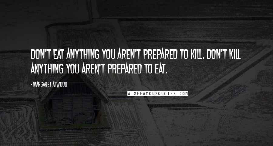 Margaret Atwood Quotes: Don't eat anything you aren't prepared to kill. Don't kill anything you aren't prepared to eat.