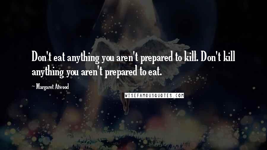 Margaret Atwood Quotes: Don't eat anything you aren't prepared to kill. Don't kill anything you aren't prepared to eat.