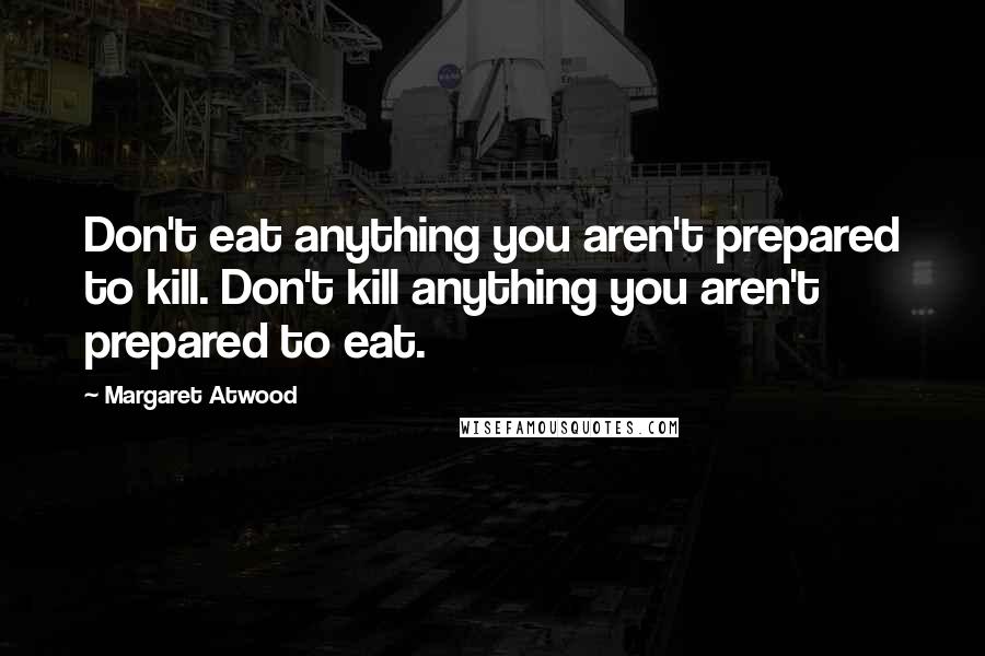 Margaret Atwood Quotes: Don't eat anything you aren't prepared to kill. Don't kill anything you aren't prepared to eat.