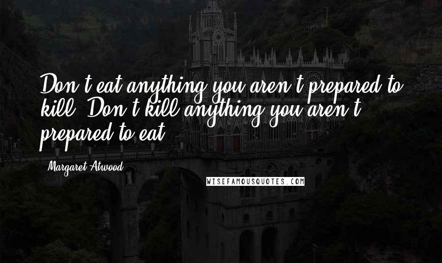 Margaret Atwood Quotes: Don't eat anything you aren't prepared to kill. Don't kill anything you aren't prepared to eat.
