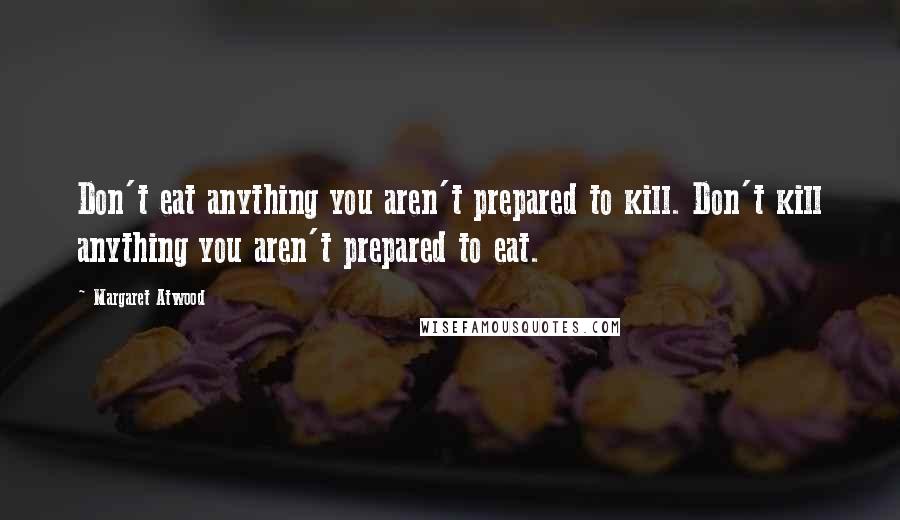 Margaret Atwood Quotes: Don't eat anything you aren't prepared to kill. Don't kill anything you aren't prepared to eat.