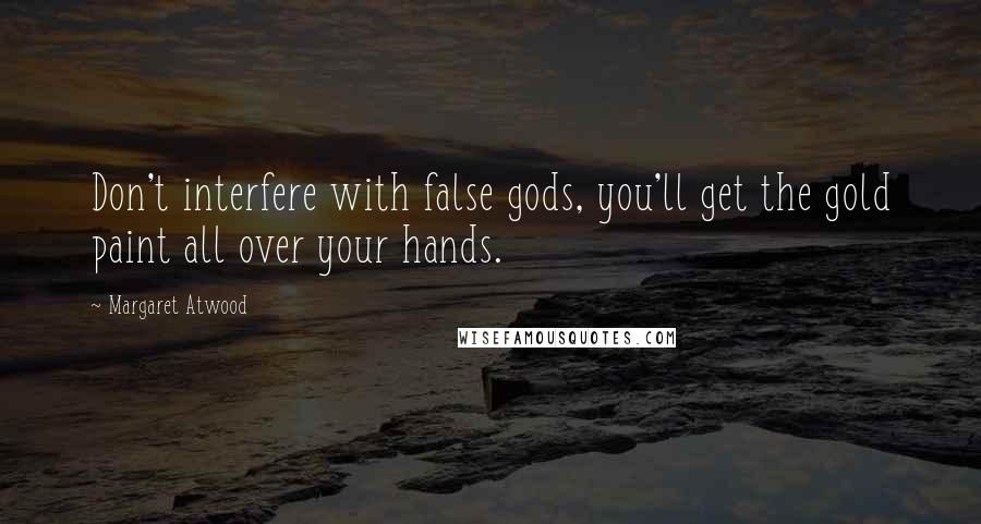 Margaret Atwood Quotes: Don't interfere with false gods, you'll get the gold paint all over your hands.