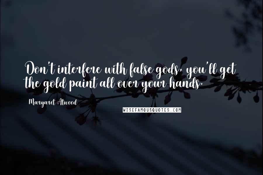 Margaret Atwood Quotes: Don't interfere with false gods, you'll get the gold paint all over your hands.