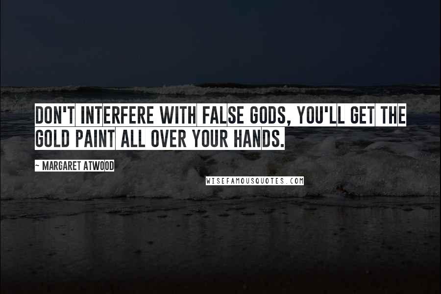 Margaret Atwood Quotes: Don't interfere with false gods, you'll get the gold paint all over your hands.