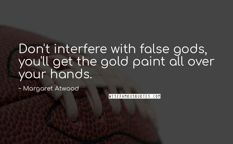 Margaret Atwood Quotes: Don't interfere with false gods, you'll get the gold paint all over your hands.