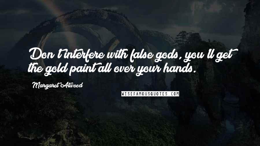 Margaret Atwood Quotes: Don't interfere with false gods, you'll get the gold paint all over your hands.