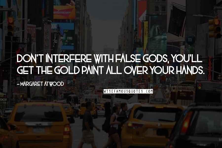 Margaret Atwood Quotes: Don't interfere with false gods, you'll get the gold paint all over your hands.