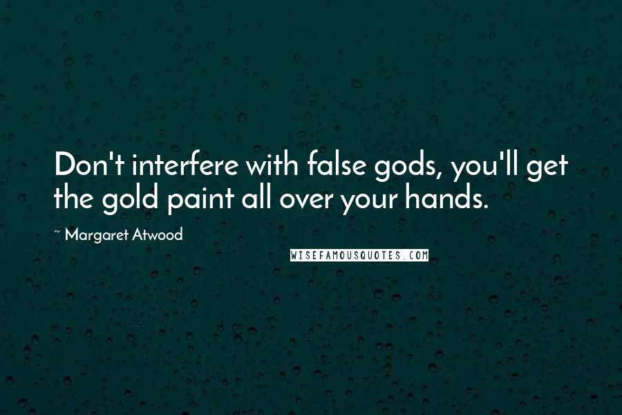 Margaret Atwood Quotes: Don't interfere with false gods, you'll get the gold paint all over your hands.
