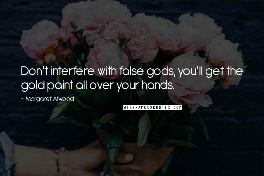 Margaret Atwood Quotes: Don't interfere with false gods, you'll get the gold paint all over your hands.