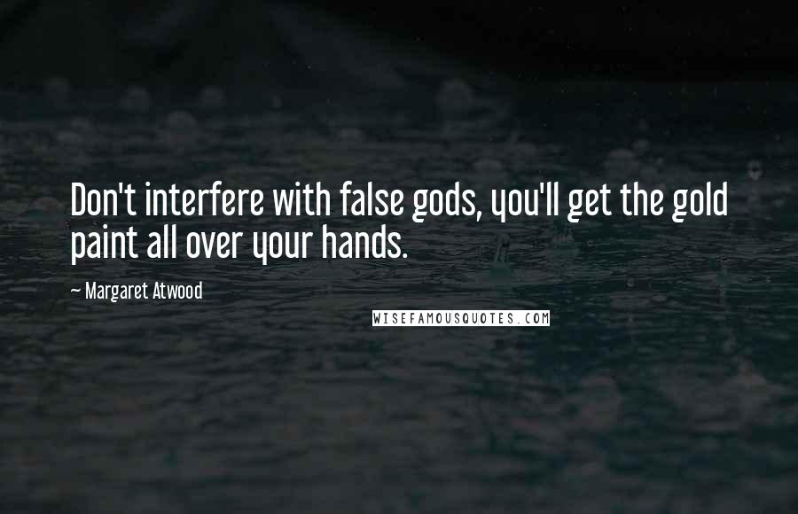 Margaret Atwood Quotes: Don't interfere with false gods, you'll get the gold paint all over your hands.