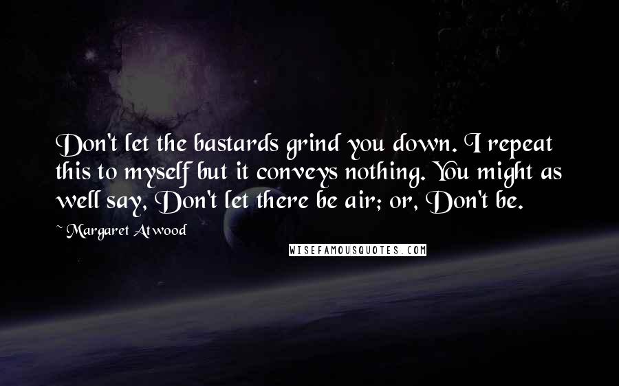 Margaret Atwood Quotes: Don't let the bastards grind you down. I repeat this to myself but it conveys nothing. You might as well say, Don't let there be air; or, Don't be.