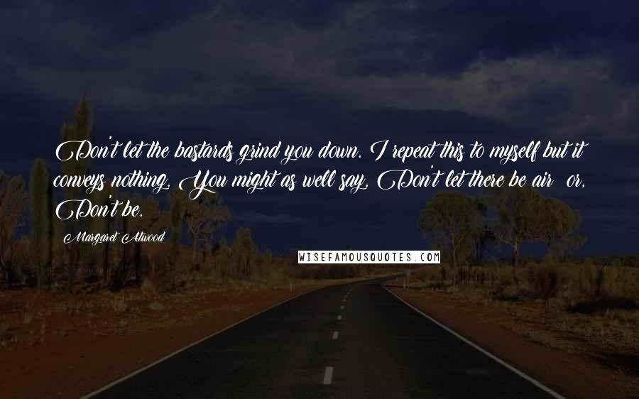 Margaret Atwood Quotes: Don't let the bastards grind you down. I repeat this to myself but it conveys nothing. You might as well say, Don't let there be air; or, Don't be.