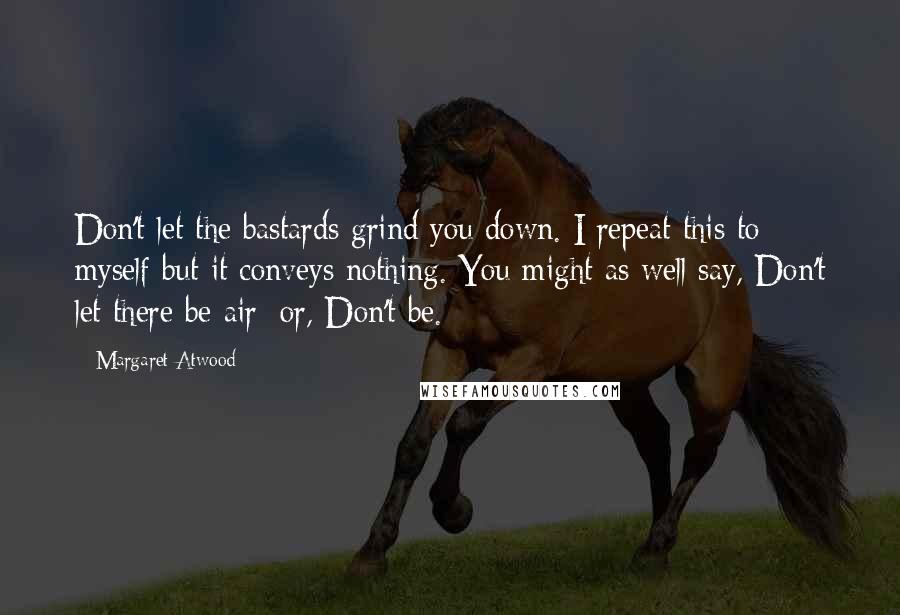 Margaret Atwood Quotes: Don't let the bastards grind you down. I repeat this to myself but it conveys nothing. You might as well say, Don't let there be air; or, Don't be.