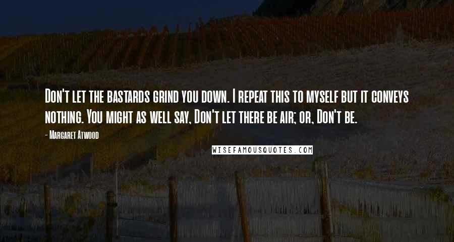 Margaret Atwood Quotes: Don't let the bastards grind you down. I repeat this to myself but it conveys nothing. You might as well say, Don't let there be air; or, Don't be.