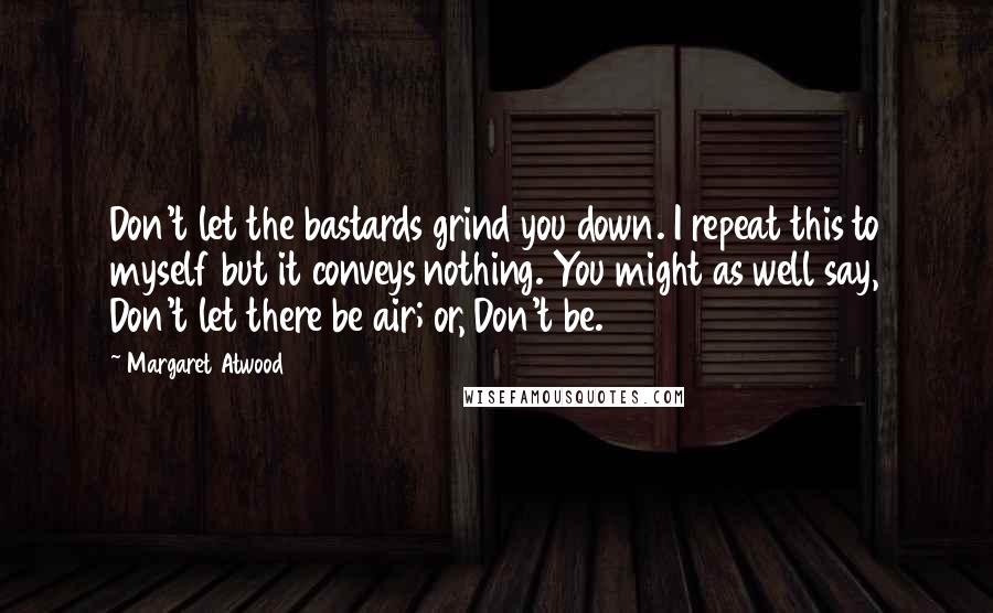 Margaret Atwood Quotes: Don't let the bastards grind you down. I repeat this to myself but it conveys nothing. You might as well say, Don't let there be air; or, Don't be.