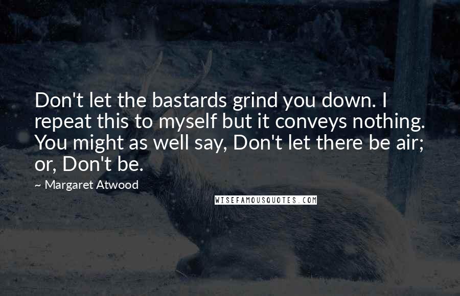 Margaret Atwood Quotes: Don't let the bastards grind you down. I repeat this to myself but it conveys nothing. You might as well say, Don't let there be air; or, Don't be.