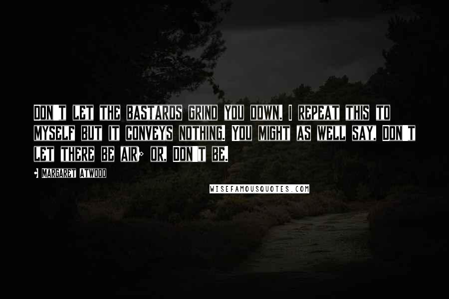 Margaret Atwood Quotes: Don't let the bastards grind you down. I repeat this to myself but it conveys nothing. You might as well say, Don't let there be air; or, Don't be.