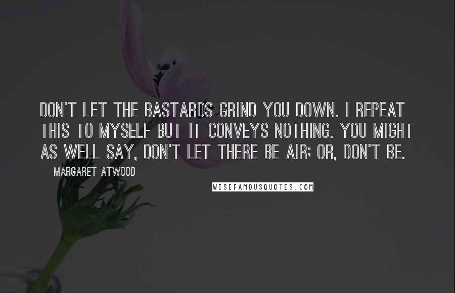 Margaret Atwood Quotes: Don't let the bastards grind you down. I repeat this to myself but it conveys nothing. You might as well say, Don't let there be air; or, Don't be.