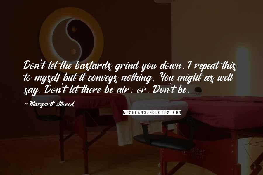 Margaret Atwood Quotes: Don't let the bastards grind you down. I repeat this to myself but it conveys nothing. You might as well say, Don't let there be air; or, Don't be.