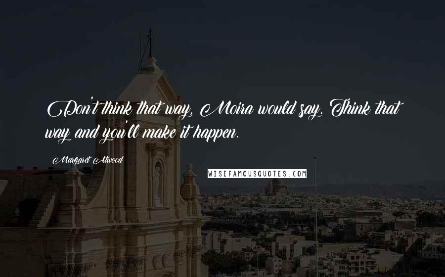 Margaret Atwood Quotes: Don't think that way, Moira would say. Think that way and you'll make it happen.