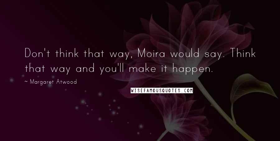 Margaret Atwood Quotes: Don't think that way, Moira would say. Think that way and you'll make it happen.