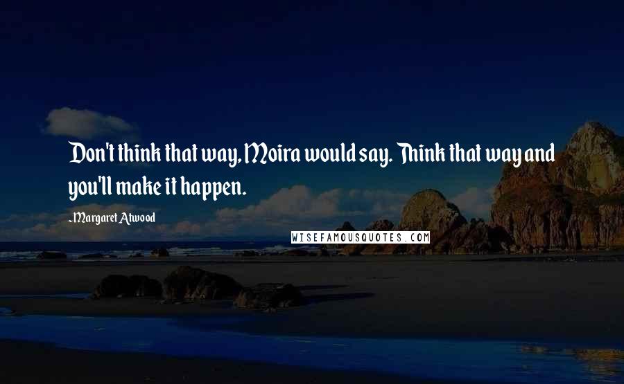 Margaret Atwood Quotes: Don't think that way, Moira would say. Think that way and you'll make it happen.