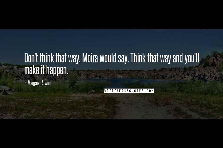 Margaret Atwood Quotes: Don't think that way, Moira would say. Think that way and you'll make it happen.