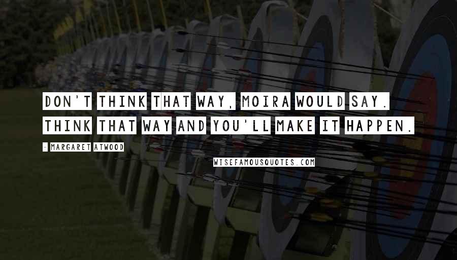 Margaret Atwood Quotes: Don't think that way, Moira would say. Think that way and you'll make it happen.