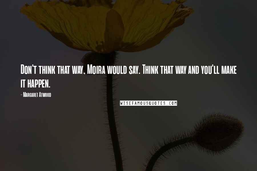 Margaret Atwood Quotes: Don't think that way, Moira would say. Think that way and you'll make it happen.