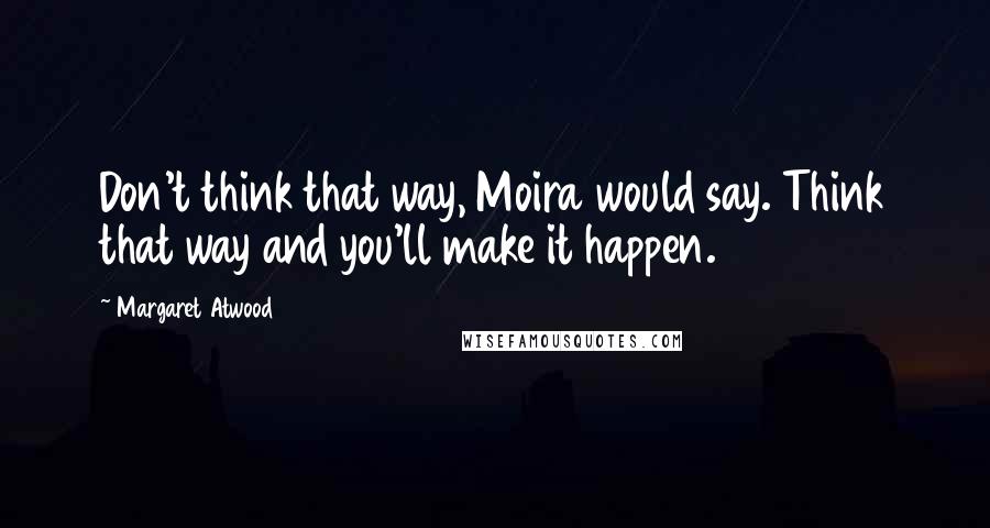 Margaret Atwood Quotes: Don't think that way, Moira would say. Think that way and you'll make it happen.