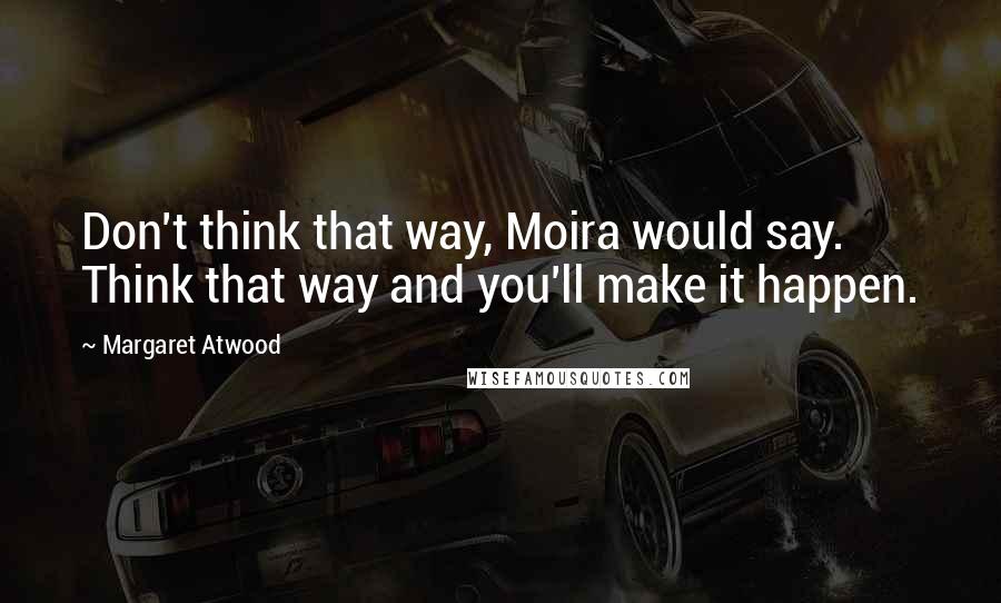 Margaret Atwood Quotes: Don't think that way, Moira would say. Think that way and you'll make it happen.