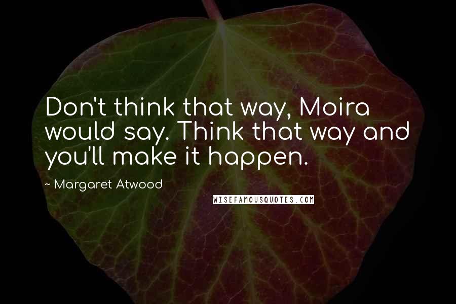 Margaret Atwood Quotes: Don't think that way, Moira would say. Think that way and you'll make it happen.