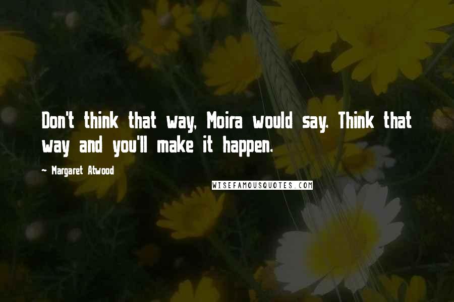Margaret Atwood Quotes: Don't think that way, Moira would say. Think that way and you'll make it happen.