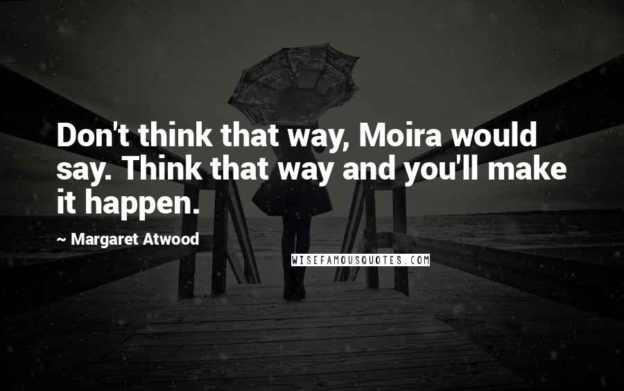 Margaret Atwood Quotes: Don't think that way, Moira would say. Think that way and you'll make it happen.