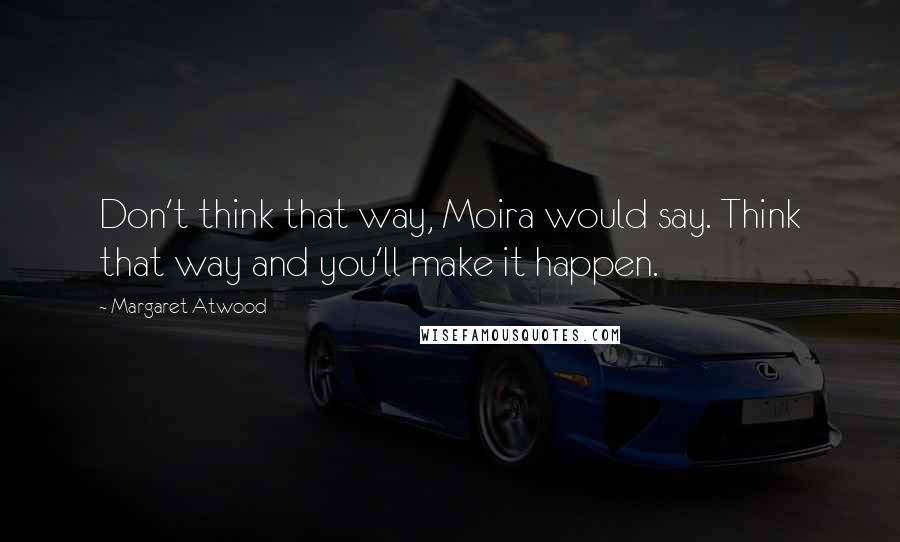 Margaret Atwood Quotes: Don't think that way, Moira would say. Think that way and you'll make it happen.