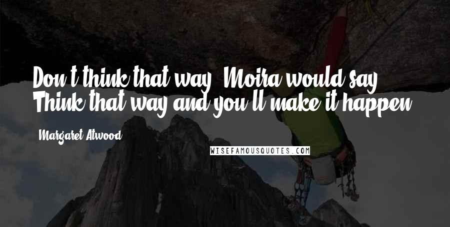 Margaret Atwood Quotes: Don't think that way, Moira would say. Think that way and you'll make it happen.
