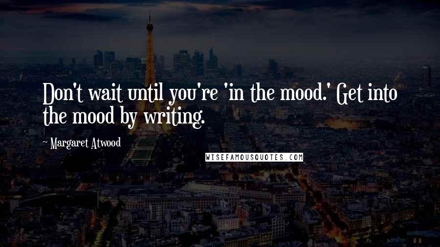 Margaret Atwood Quotes: Don't wait until you're 'in the mood.' Get into the mood by writing.