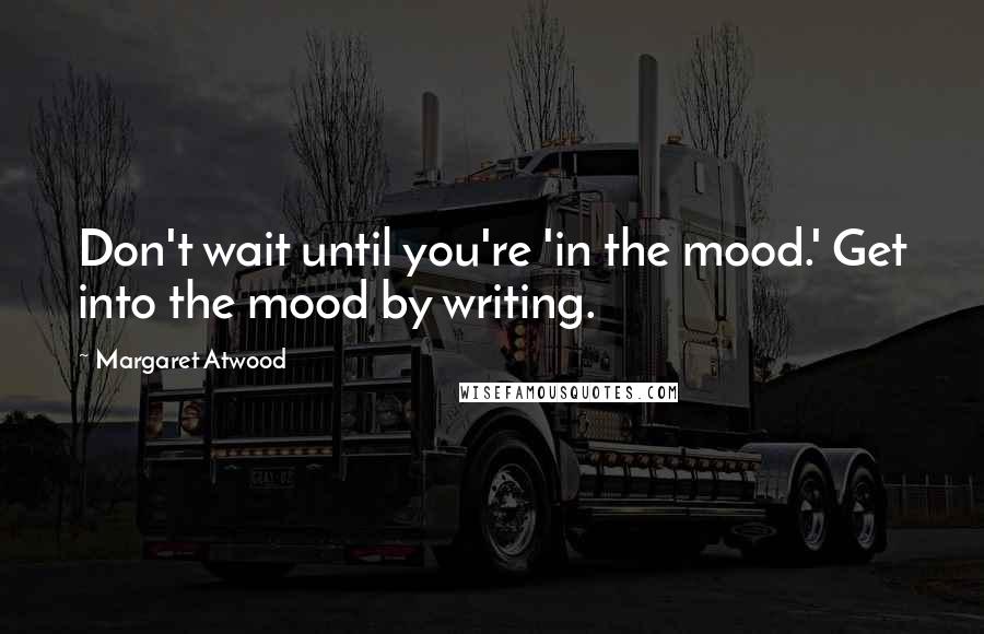 Margaret Atwood Quotes: Don't wait until you're 'in the mood.' Get into the mood by writing.